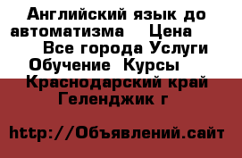 Английский язык до автоматизма. › Цена ­ 1 000 - Все города Услуги » Обучение. Курсы   . Краснодарский край,Геленджик г.